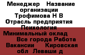 Менеджер › Название организации ­ Трофимова Н.В › Отрасль предприятия ­ Психология › Минимальный оклад ­ 15 000 - Все города Работа » Вакансии   . Кировская обл.,Леваши д.